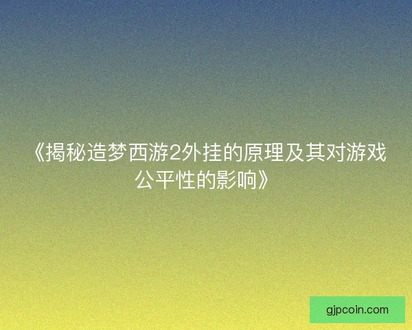 《揭秘造梦西游2外挂的原理及其对游戏公平性的影响》