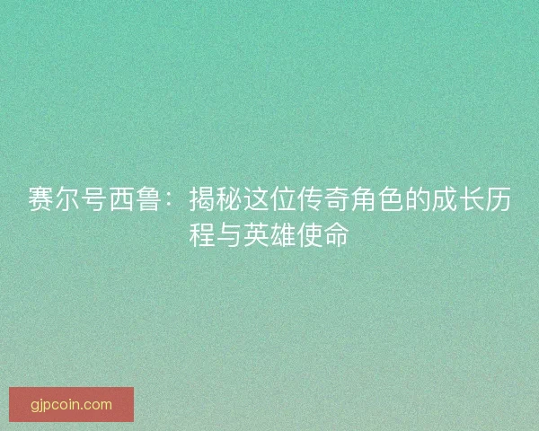 赛尔号西鲁：揭秘这位传奇角色的成长历程与英雄使命