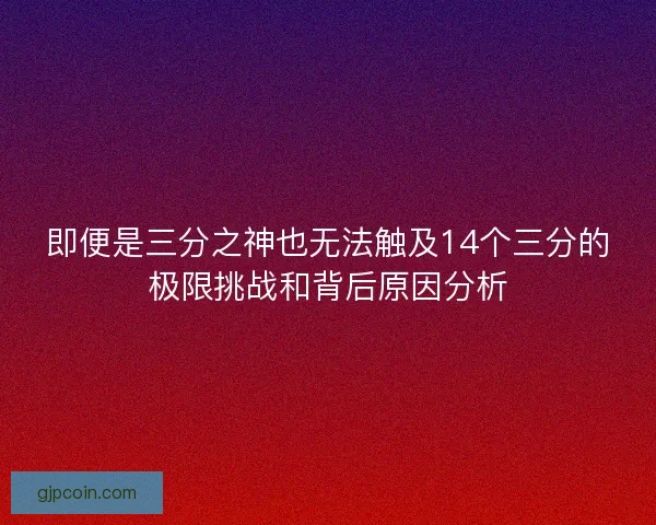 即便是三分之神也无法触及14个三分的极限挑战和背后原因分析