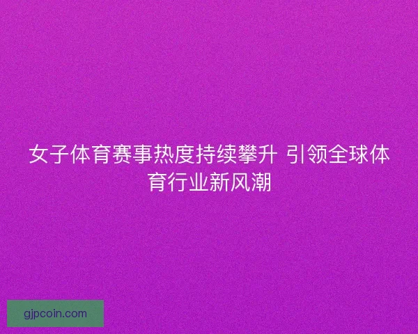 女子体育赛事热度持续攀升 引领全球体育行业新风潮